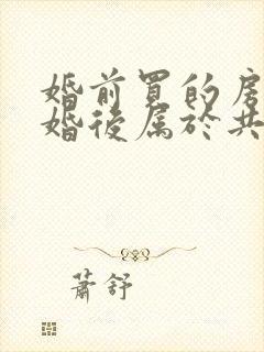 婚前买的房子结婚后属于共同财产吗