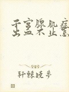 子宫腺肌症一直出血不止怎么办