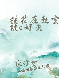 校花在教室下药被c好爽