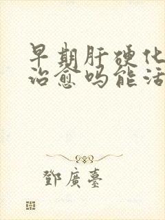 早期肝硬化可以治愈吗能活多久