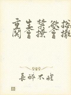 重生禁欲总裁会哄会撩会撒娇的小说