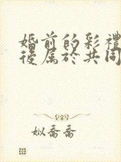 婚前的彩礼钱婚后属于共同财产吗