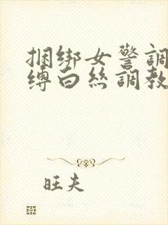 捆绑女警调教束缚白丝调教小说