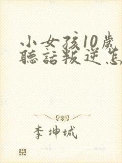 小女孩10岁不听话叛逆怎么管教