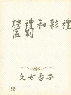 聘礼和彩礼有啥区别