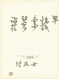 治儿童性早熟症花多少钱