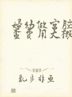 妇幼做宫腔镜检查费用大概多少?门诊