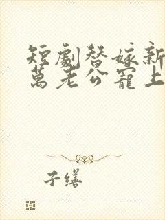 短剧替嫁新娘亿万老公宠上天