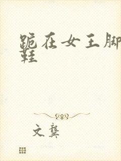 跪在女王脚下舔鞋