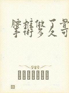 腰椎做了骨水泥手术多久可以工作