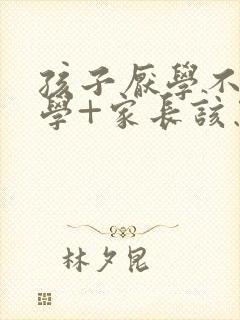 孩子厌学不想上学+家长该怎么办