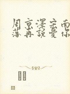 周京泽宋南夕雪落再说爱你