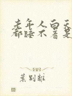 老年人白天晚上都睡不着是什么原因