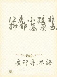 12岁小孩非常抑郁怎么办