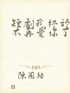 短剧我终于可以不再爱你了