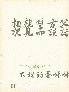 相亲双方父母初次见面说话技巧