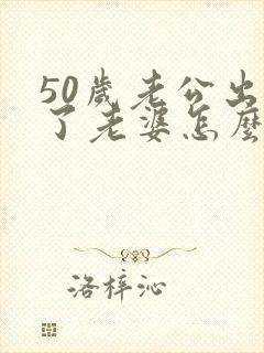 50岁老公出轨了老婆怎么办