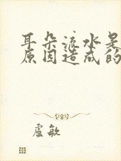 耳朵流水是什么原因造成的怎么治疗