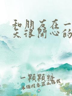 和朋友在一起聊天很开心的句子