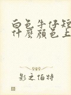 白色牛仔短裤配什么颜色上衣好看