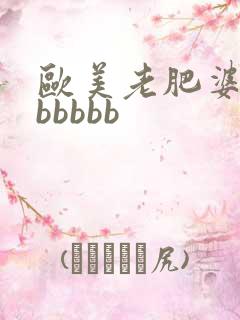 欧美老肥婆大肥bbbbb