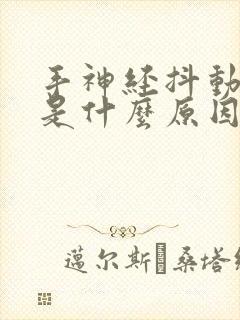 手神经抖动抽搐是什么原因