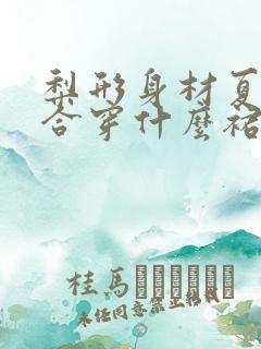 梨形身材夏季适合穿什么裙子