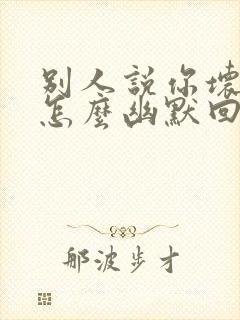 别人说你坏得很怎么幽默回复