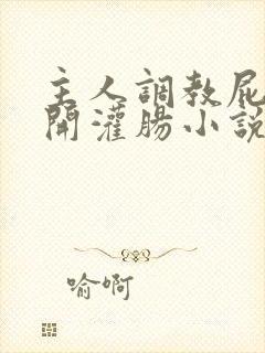 主人调教屁股扒开灌肠小说男同