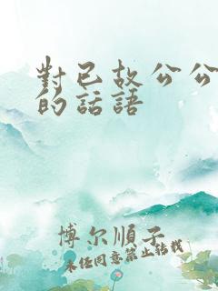 对已故公公思念的话语