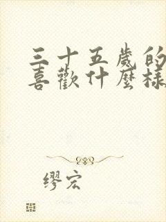 三十五岁的女人喜欢什么样的男人