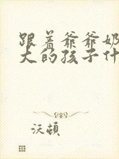 跟着爷爷奶奶长大的孩子什么性格