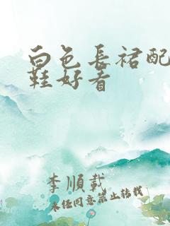 白色长裙配什么鞋好看