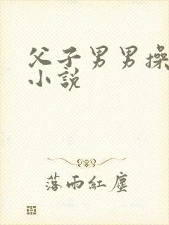 父子男男操屁眼小说