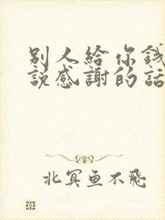 别人给你钱怎么说感谢的话