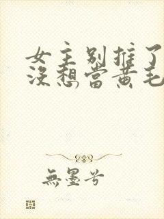 女主别推了我真没想当黄毛反派