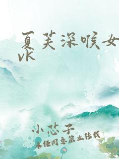 夏芙深喉女喉丨vk