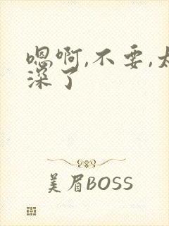 嗯啊,不要,太深了