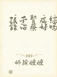 孩子肾病综合症能治疗好吗