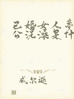 已婚女人梦见老公洗澡是什么预兆