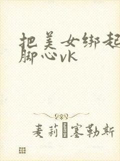 把美女绑起来挠脚心vk