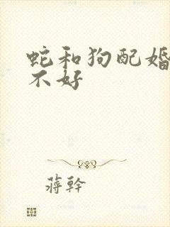 蛇和狗配婚姻好不好