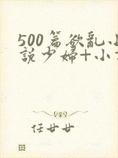 500篇欲乱小说少妇+小说