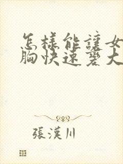 怎样能让女人的胸快速变大