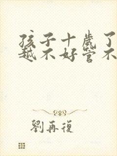 孩子十岁了越来越不好管不听话叛逆