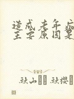 造成老年痴呆的主要原因是什么