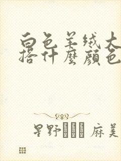 白色羊绒大衣内搭什么颜色好看