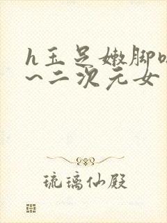 h玉足嫩脚嗯啊~二次元女