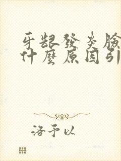 牙龈发炎脸肿是什么原因引起的