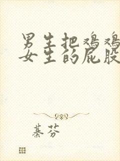 男生把鸡鸡插入女生的屁股里